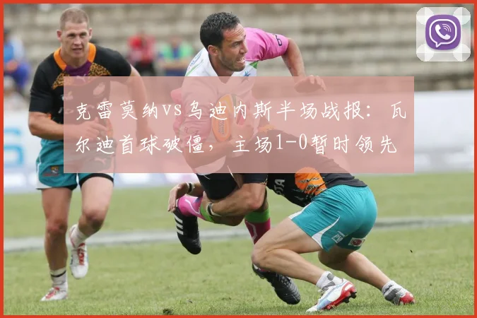 克雷莫纳vs乌迪内斯半场战报：瓦尔迪首球破僵，主场1-0暂时领先