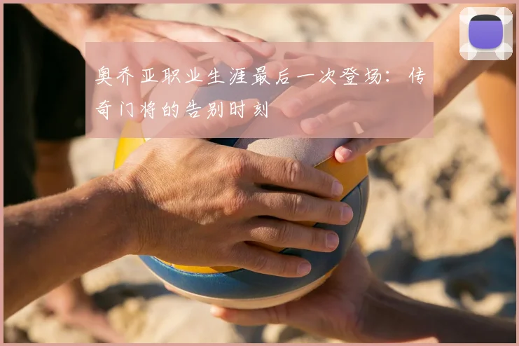 奥乔亚职业生涯最后一次登场：传奇门将的告别时刻