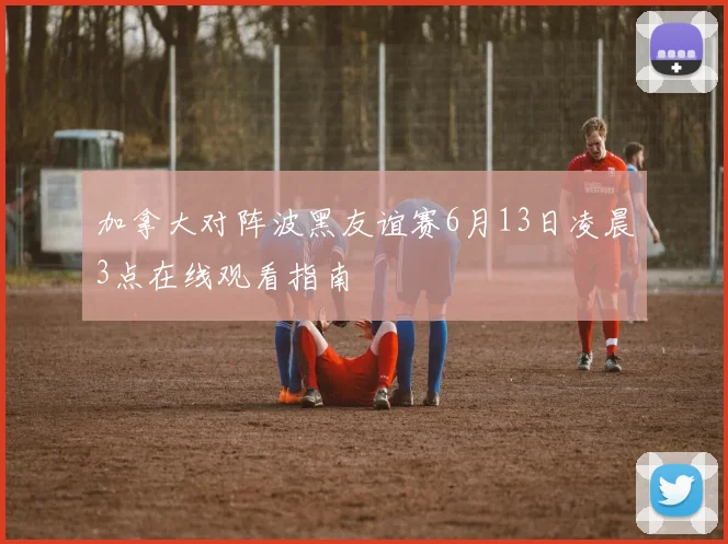 加拿大对阵波黑友谊赛6月13日凌晨3点在线观看指南
