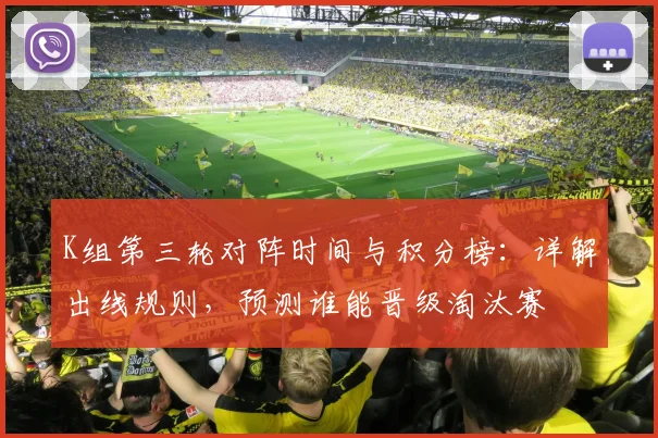 K组第三轮对阵时间与积分榜：详解出线规则，预测谁能晋级淘汰赛