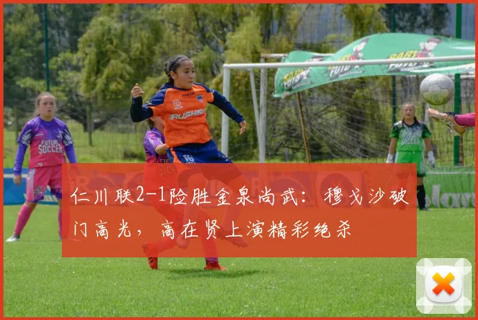 仁川联2-1险胜金泉尚武：穆戈沙破门高光，高在贤上演精彩绝杀