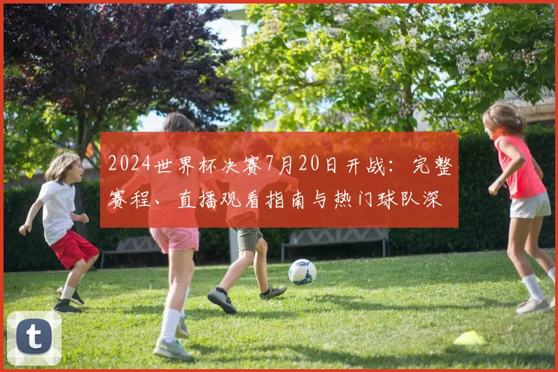 2024世界杯决赛7月20日开战：完整赛程、直播观看指南与热门球队深度解析