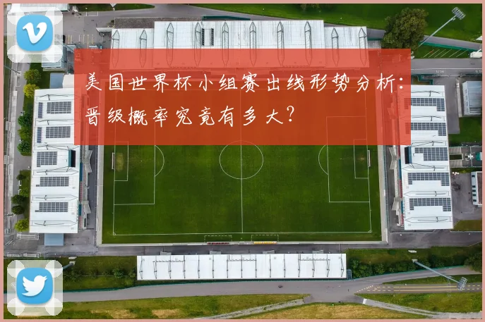 美国世界杯小组赛出线形势分析:晋级概率究竟有多大?