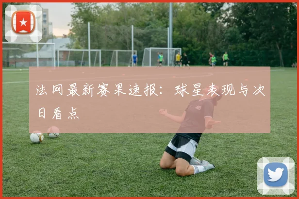 法网最新赛果速报：球星表现与次日看点
