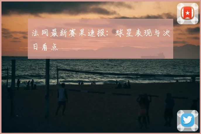 法网最新赛果速报：球星表现与次日看点