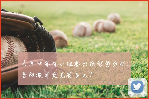 美国世界杯小组赛出线形势分析：晋级概率究竟有多大？