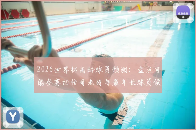 2026世界杯高龄球员预测：盘点可能参赛的传奇老将与最年长球员候选人