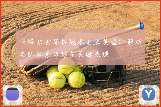 卡塔尔世界杯战术打法复盘：解析各队体系与球星关键表现