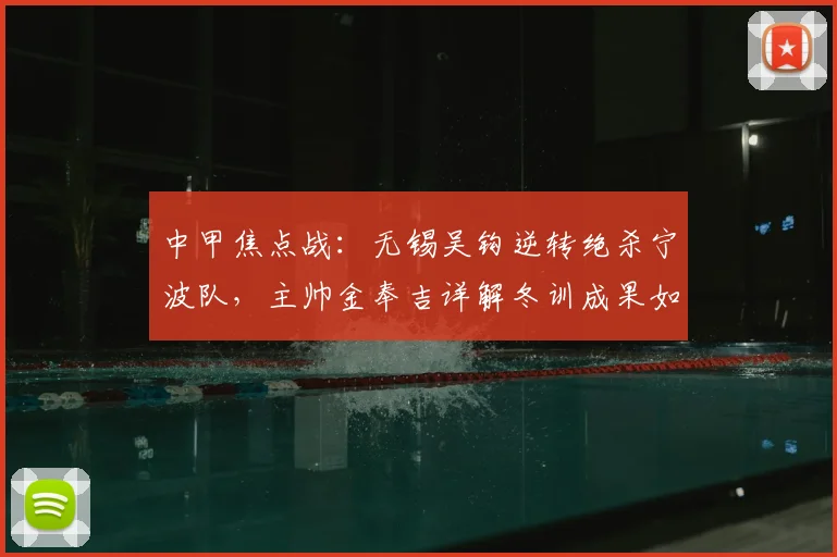 中甲焦点战：无锡吴钩逆转绝杀宁波队，主帅金奉吉详解冬训成果如何转化为赛场胜利