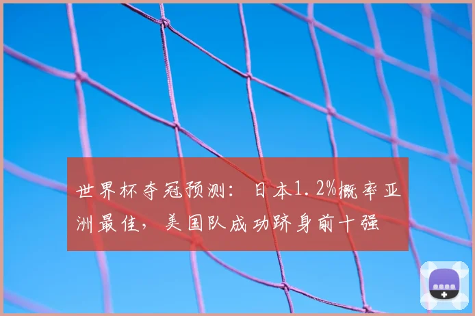 世界杯夺冠预测：日本1.2%概率亚洲最佳，美国队成功跻身前十强