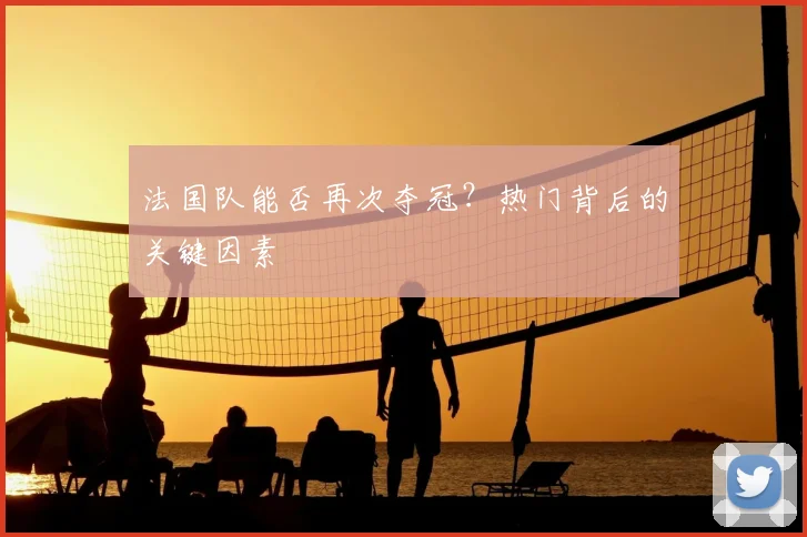 法国队能否再次夺冠?热门背后的关键因素