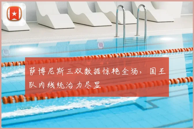 萨博尼斯三双数据惊艳全场，国王队内线统治力尽显