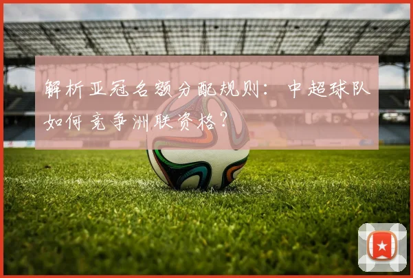 解析亚冠名额分配规则:中超球队如何竞争洲联资格?