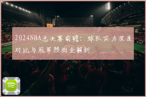 2024NBA总决赛前瞻：球队实力深度对比与冠军预测全解析