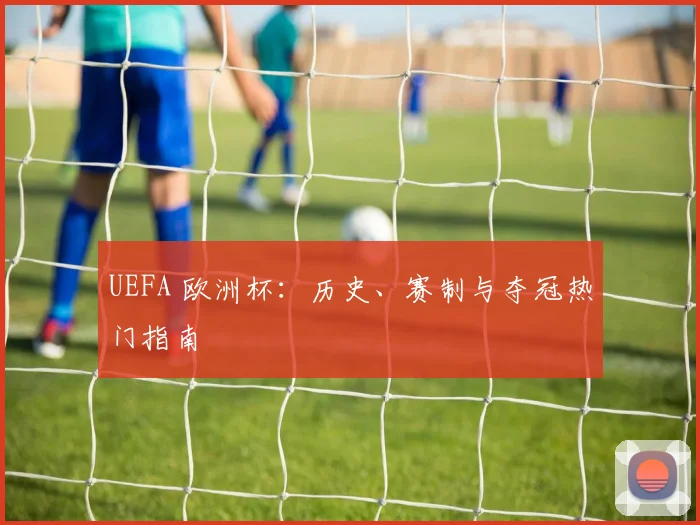 UEFA 欧洲杯：历史、赛制与夺冠热门指南