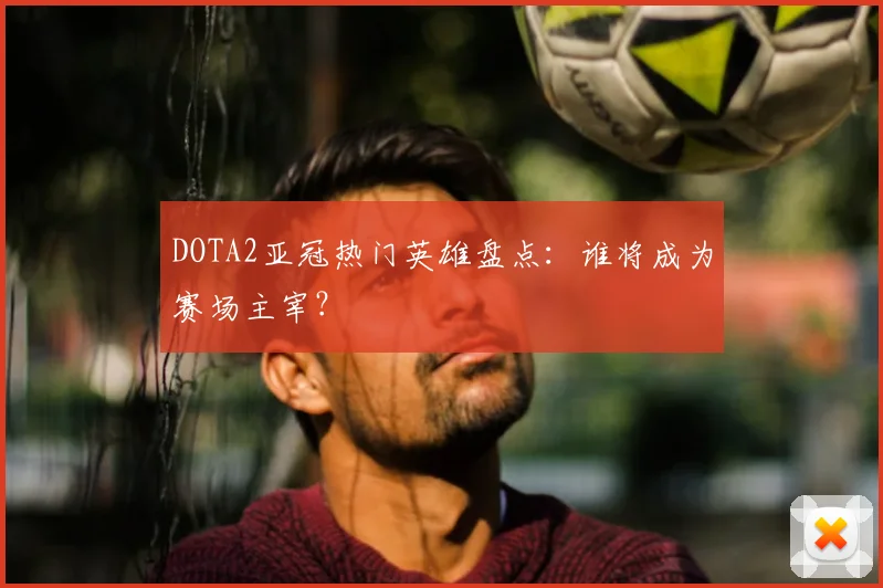 DOTA2亚冠热门英雄盘点：谁将成为赛场主宰？